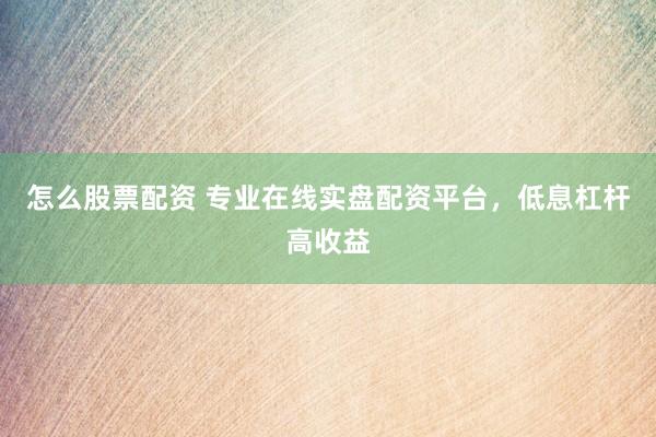 怎么股票配资 专业在线实盘配资平台，低息杠杆高收益