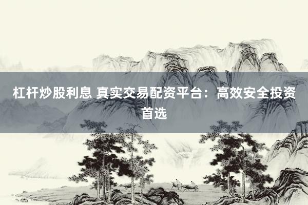 杠杆炒股利息 真实交易配资平台:高效安全投资首选