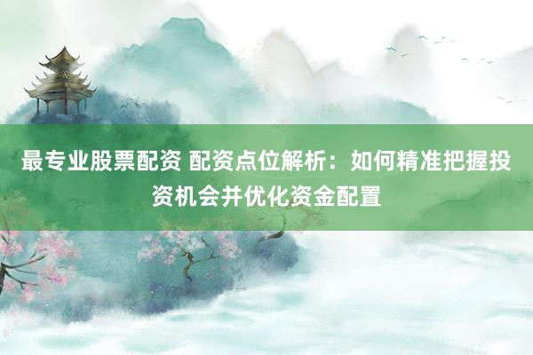 最专业股票配资 配资点位解析:如何精准把握投资机会并优化资金配置