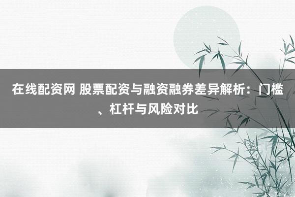 在线配资网 股票配资与融资融券差异解析:门槛、杠杆与风险对比