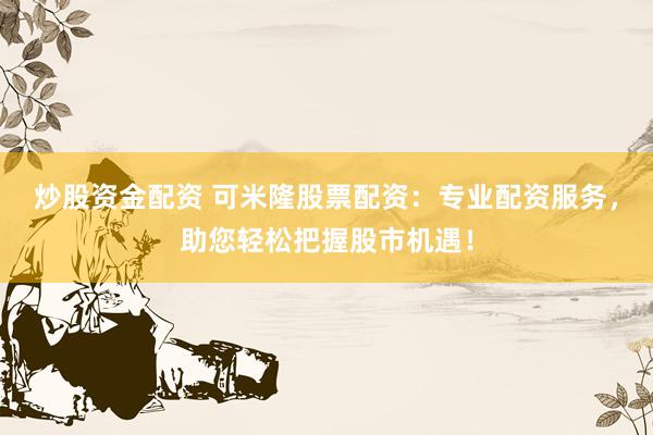 炒股资金配资 可米隆股票配资:专业配资服务,助您轻松把握股市机遇!