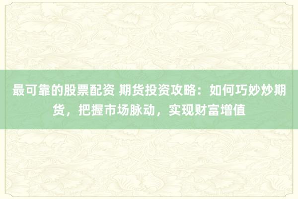 最可靠的股票配资 期货投资攻略:如何巧妙炒期货,把握市场脉动,实现财富增值