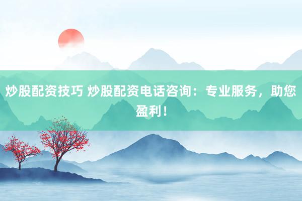 炒股配资技巧 炒股配资电话咨询：专业服务，助您盈利！