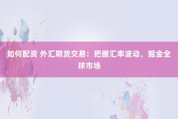 如何配资 外汇期货交易:把握汇率波动,掘金全球市场