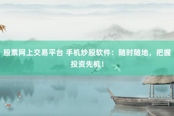 股票网上交易平台 手机炒股软件:随时随地,把握投资先机!