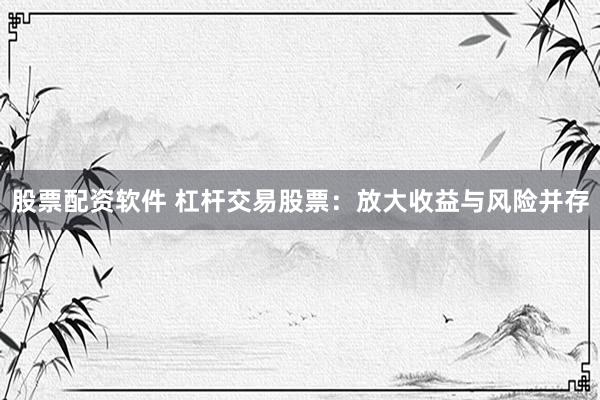 股票配资软件 杠杆交易股票:放大收益与风险并存