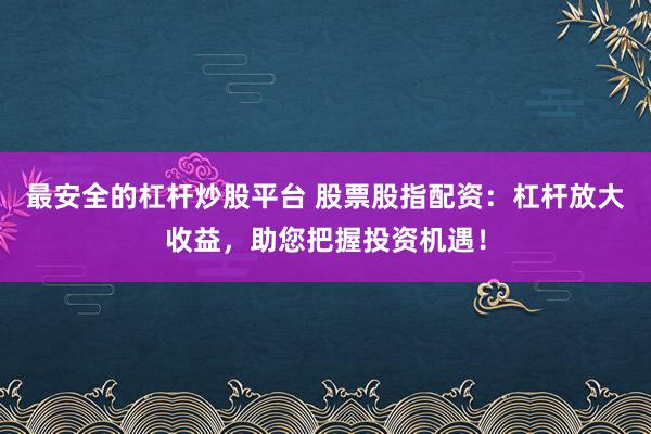 最安全的杠杆炒股平台 股票股指配资：杠杆放大收益，助您把握投资机遇！