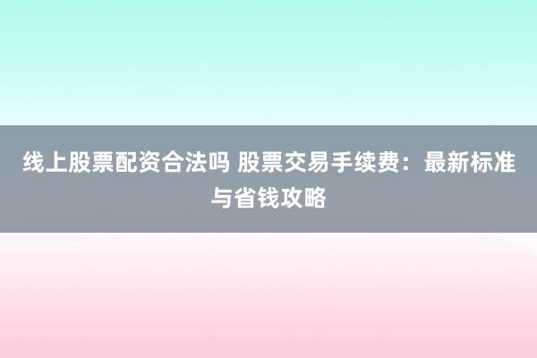 线上股票配资合法吗 股票交易手续费:最新标准与省钱攻略