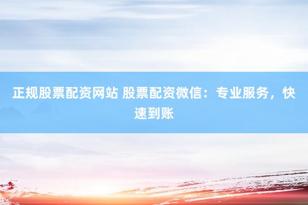 正规股票配资网站 股票配资微信:专业服务,快速到账