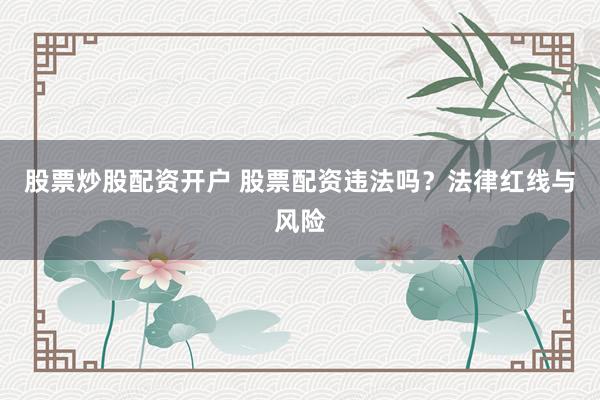 股票炒股配资开户 股票配资违法吗?法律红线与风险