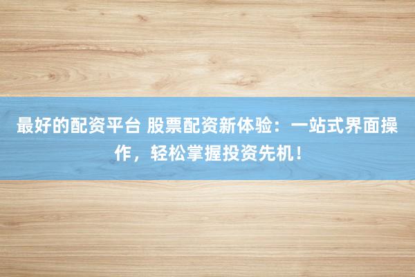 最好的配资平台 股票配资新体验:一站式界面操作,轻松掌握投资先机!