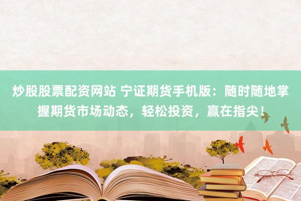 炒股股票配资网站 宁证期货手机版:随时随地掌握期货市场动态,轻松投资,赢在指尖!