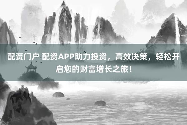 配资门户 配资APP助力投资,高效决策,轻松开启您的财富增长之旅!