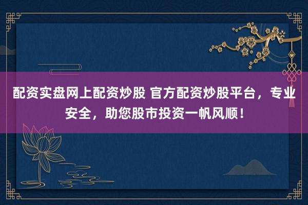 配资实盘网上配资炒股 官方配资炒股平台,专业安全,助您股市投资一帆风顺!
