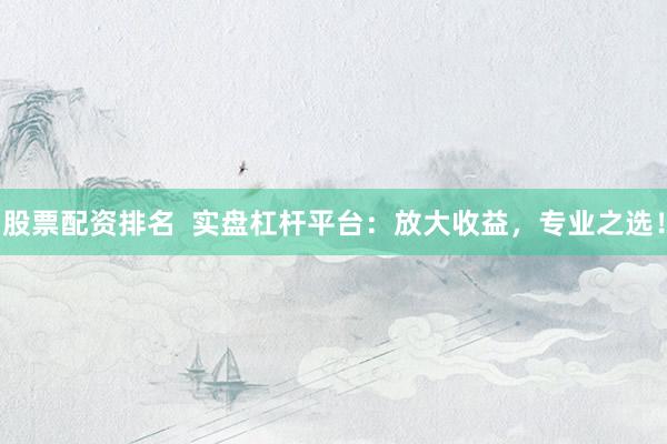 股票配资排名 实盘杠杆平台:放大收益,专业之选!