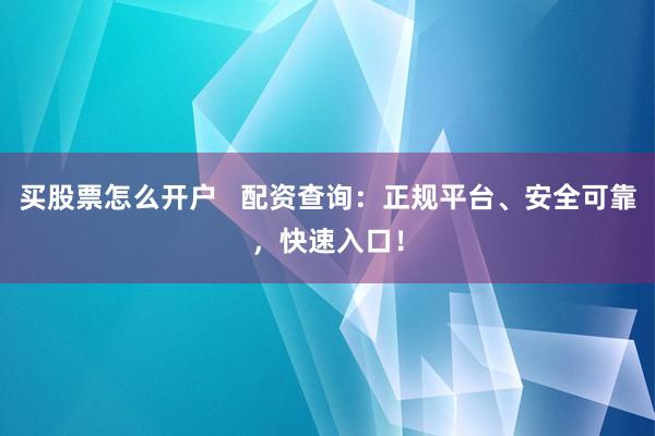 买股票怎么开户 配资查询:正规平台、安全可靠,快速入口!