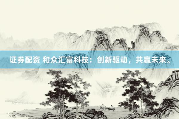 证券配资 和众汇富科技:创新驱动,共赢未来。