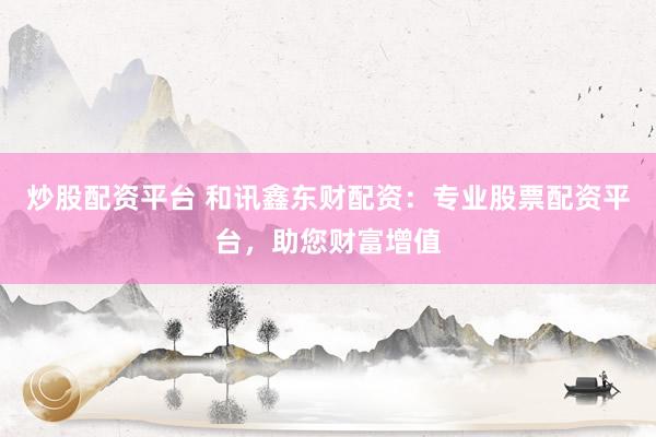 炒股配资平台 和讯鑫东财配资:专业股票配资平台,助您财富增值
