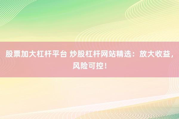 股票加大杠杆平台 炒股杠杆网站精选:放大收益,风险可控!