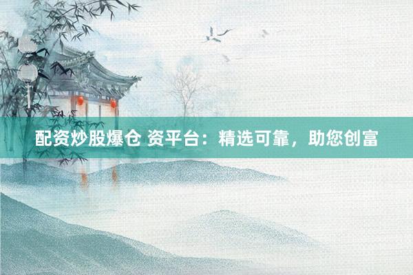 配资炒股爆仓 资平台:精选可靠,助您创富