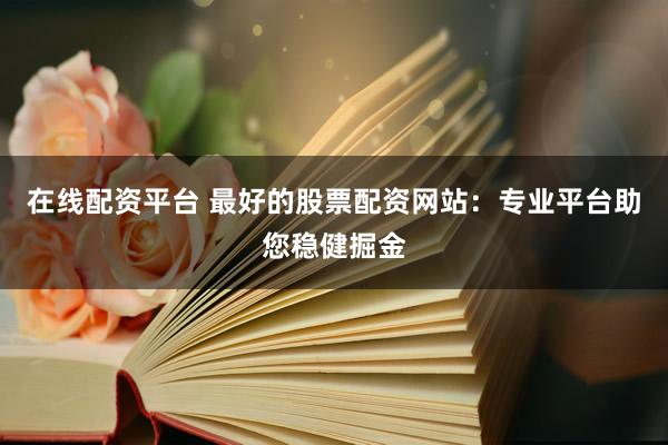 在线配资平台 最好的股票配资网站：专业平台助您稳健掘金