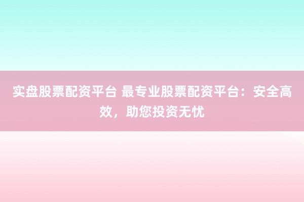 实盘股票配资平台 最专业股票配资平台:安全高效,助您投资无忧