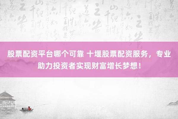 股票配资平台哪个可靠 十堰股票配资服务,专业助力投资者实现财富增长梦想!