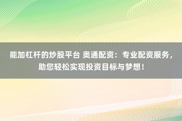 能加杠杆的炒股平台 奥通配资:专业配资服务,助您轻松实现投资目标与梦想!
