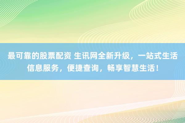 最可靠的股票配资 生讯网全新升级，一站式生活信息服务，便捷查询，畅享智慧生活！