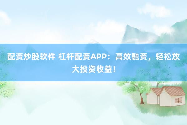 配资炒股软件 杠杆配资APP：高效融资，轻松放大投资收益！