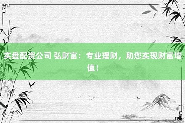 实盘配资公司 弘财富:专业理财,助您实现财富增值!