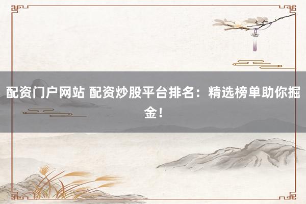 配资门户网站 配资炒股平台排名:精选榜单助你掘金!