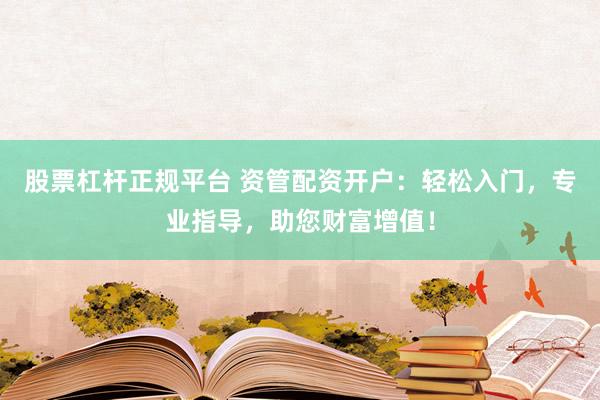 股票杠杆正规平台 资管配资开户:轻松入门,专业指导,助您财富增值!