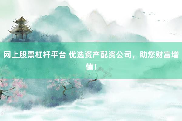 网上股票杠杆平台 优选资产配资公司,助您财富增值!