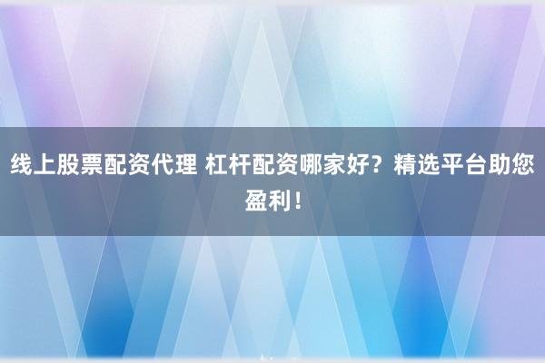 线上股票配资代理 杠杆配资哪家好?精选平台助您盈利!