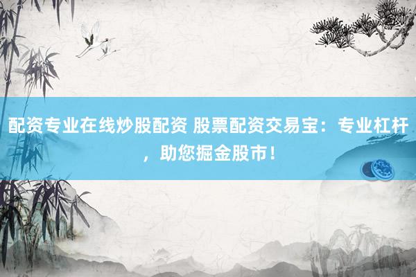 配资专业在线炒股配资 股票配资交易宝:专业杠杆,助您掘金股市!