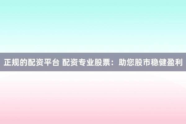 正规的配资平台 配资专业股票:助您股市稳健盈利