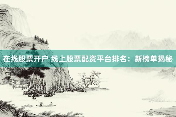 在线股票开户 线上股票配资平台排名:新榜单揭秘