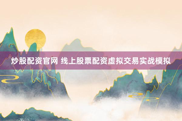 炒股配资官网 线上股票配资虚拟交易实战模拟