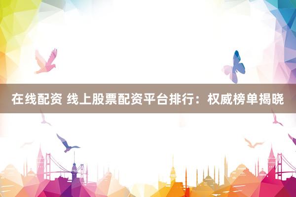 在线配资 线上股票配资平台排行:权威榜单揭晓