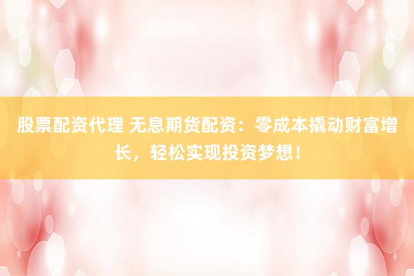 股票配资代理 无息期货配资:零成本撬动财富增长,轻松实现投资梦想!