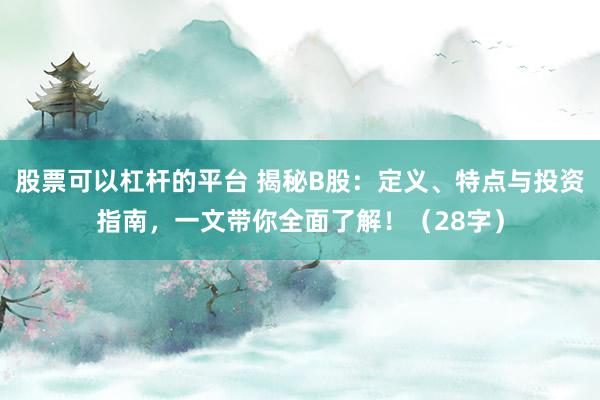 股票可以杠杆的平台 揭秘B股：定义、特点与投资指南，一文带你全面了解！（28字）