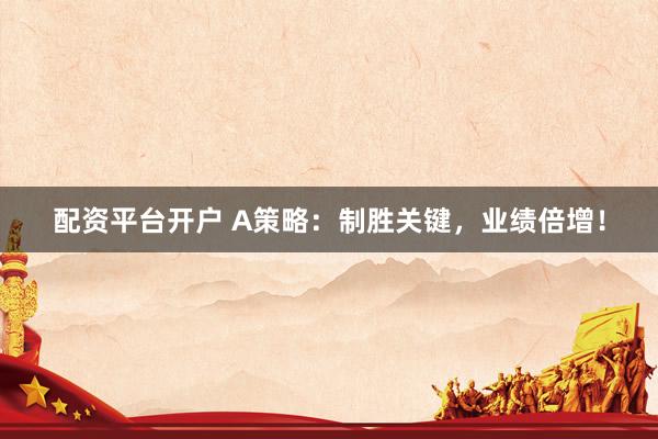 配资平台开户 A策略：制胜关键，业绩倍增！