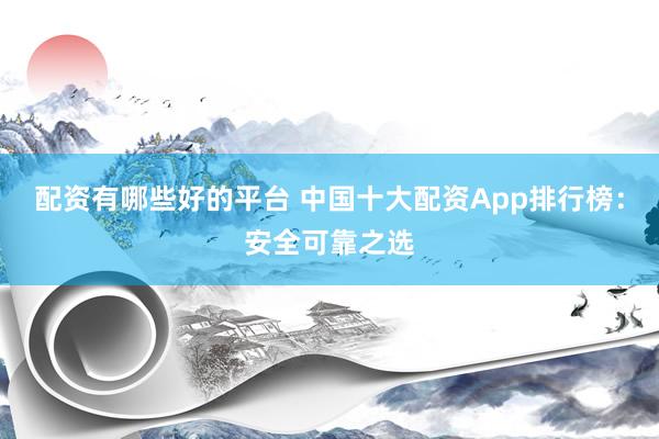 配资有哪些好的平台 中国十大配资App排行榜：安全可靠之选