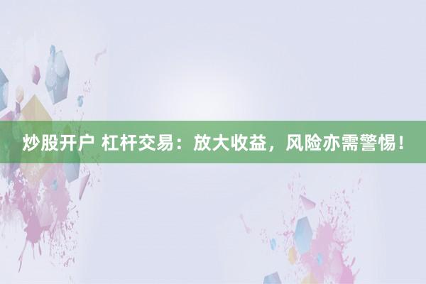 炒股开户 杠杆交易：放大收益，风险亦需警惕！