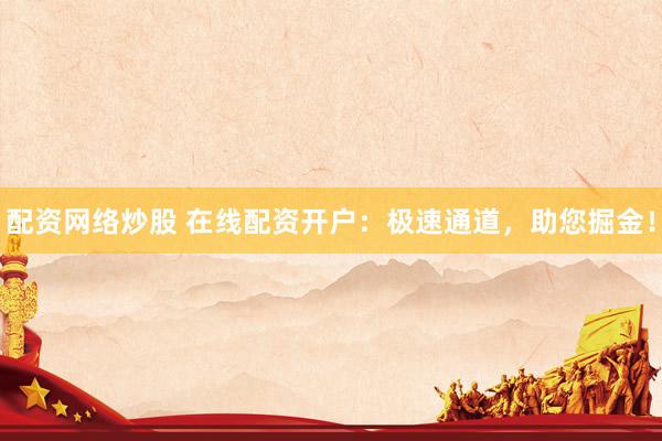 配资网络炒股 在线配资开户：极速通道，助您掘金！