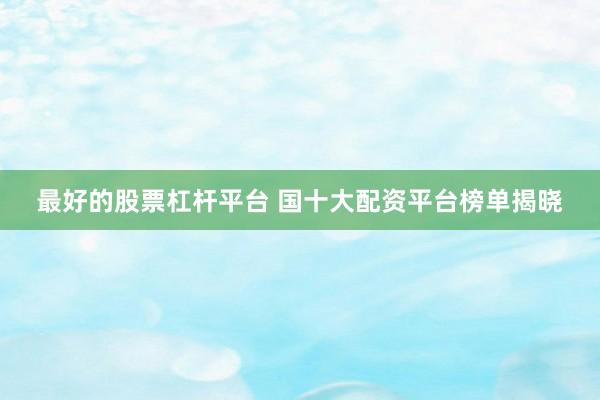 最好的股票杠杆平台 国十大配资平台榜单揭晓