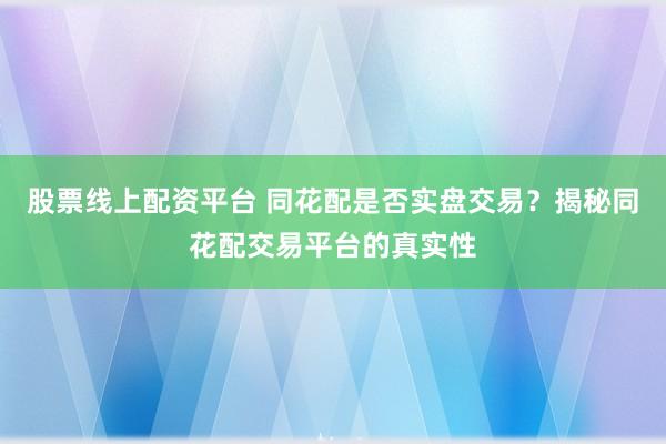 股票线上配资平台 同花配是否实盘交易？揭秘同花配交易平台的真实性