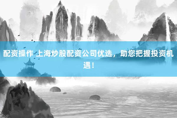 配资操作 上海炒股配资公司优选，助您把握投资机遇！