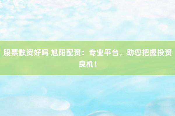 股票融资好吗 旭阳配资：专业平台，助您把握投资良机！